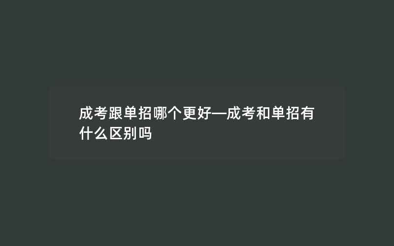 成考跟单招哪个更好—成考和单招有什么区别吗