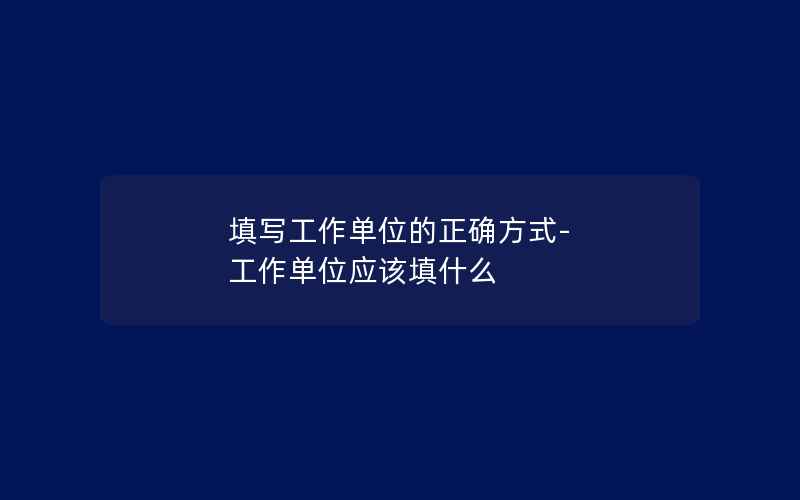 填写工作单位的正确方式-工作单位应该填什么