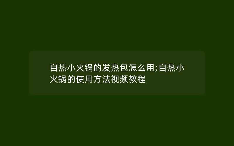 自热小火锅的发热包怎么用;自热小火锅的使用方法视频教程