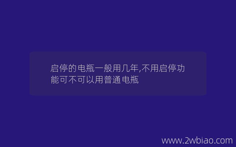 启停的电瓶一般用几年,不用启停功能可不可以用普通电瓶