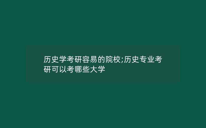 历史学考研容易的院校;历史专业考研可以考哪些大学