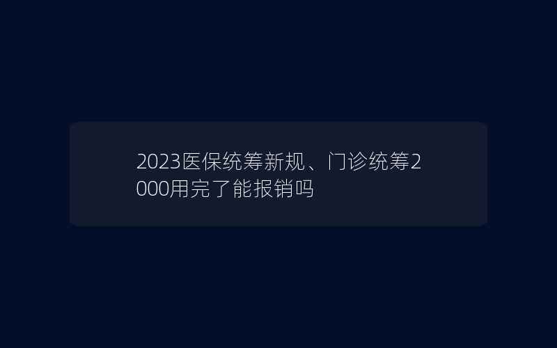 2023医保统筹新规、门诊统筹2000用完了能报销吗