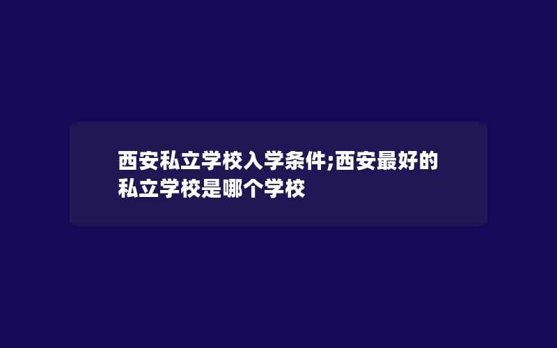 西安私立学校入学条件;西安最好的私立学校是哪个学校