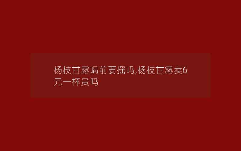 杨枝甘露喝前要摇吗,杨枝甘露卖6元一杯贵吗