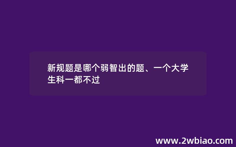 新规题是哪个弱智出的题、一个大学生科一都不过