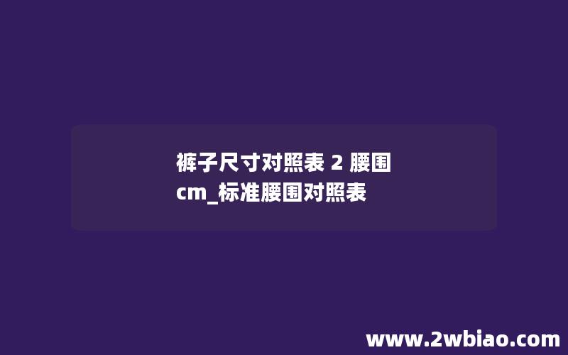 裤子尺寸对照表 2 腰围 cm_标准腰围对照表