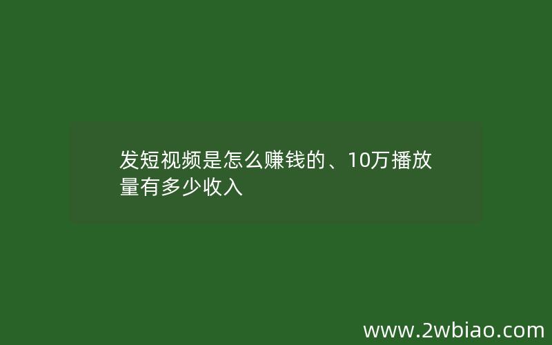 发短视频是怎么赚钱的、10万播放量有多少收入