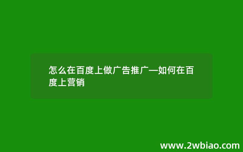 怎么在百度上做广告推广—如何在百度上营销