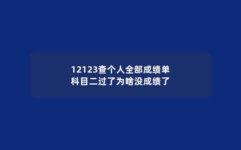 12123查个人全部成绩单 科目二过了为啥没成绩了