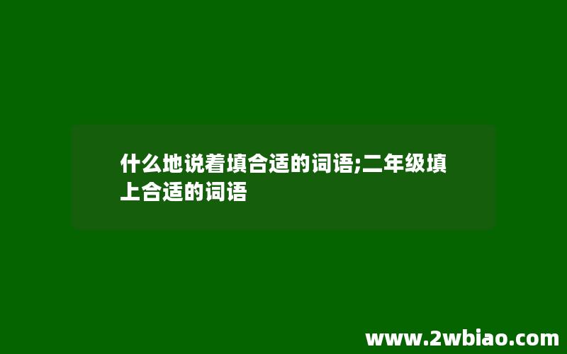 什么地说着填合适的词语;二年级填上合适的词语