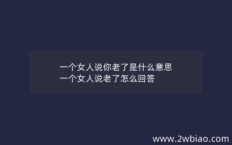 一个女人说你老了是什么意思 一个女人说老了怎么回答