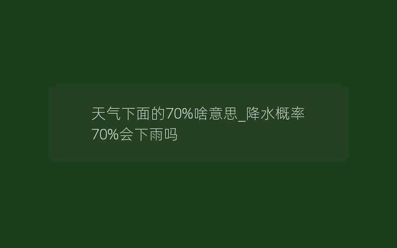 天气下面的70%啥意思_降水概率70%会下雨吗