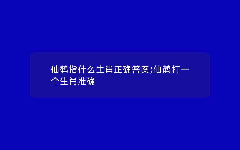 仙鹤指什么生肖正确答案;仙鹤打一个生肖准确