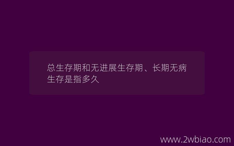 总生存期和无进展生存期、长期无病生存是指多久