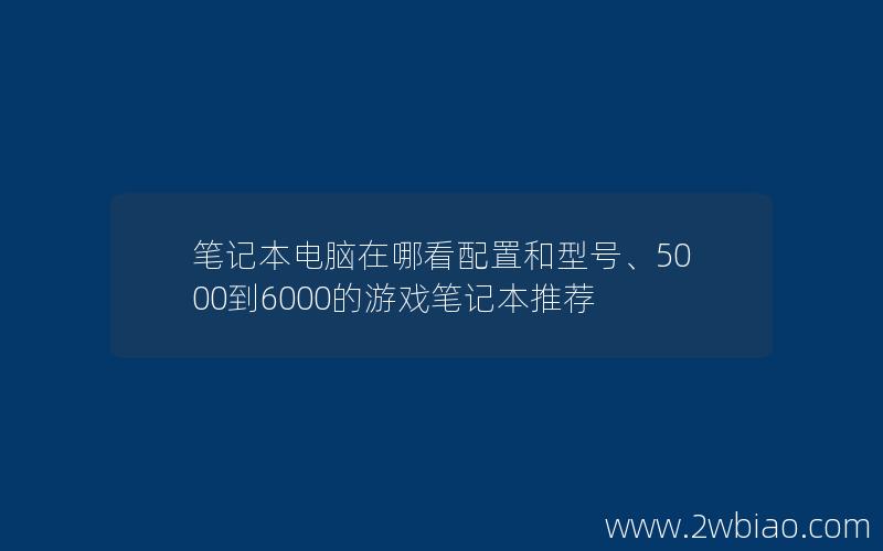 笔记本电脑在哪看配置和型号、5000到6000的游戏笔记本推荐