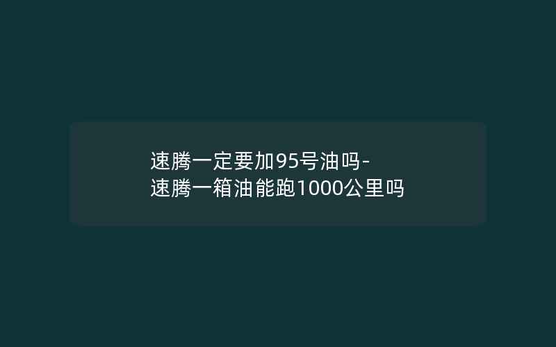 速腾一定要加95号油吗-速腾一箱油能跑1000公里吗