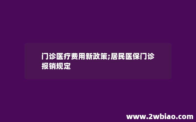 门诊医疗费用新政策;居民医保门诊报销规定