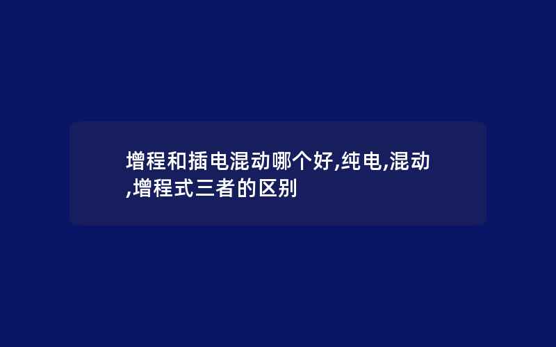 增程和插电混动哪个好,纯电,混动,增程式三者的区别