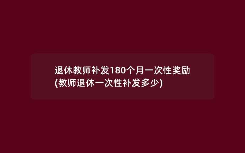 退休教师补发180个月一次性奖励(教师退休一次性补发多少)