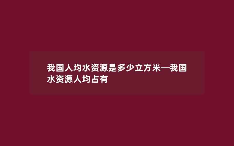 我国人均水资源是多少立方米—我国水资源人均占有