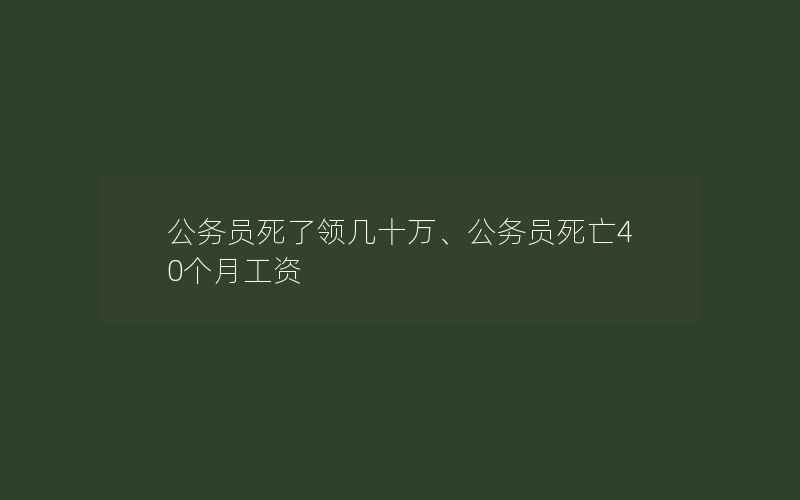 公务员死了领几十万、公务员死亡40个月工资