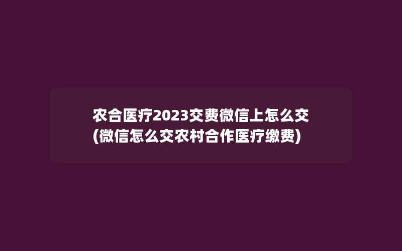 农合医疗2023交费微信上怎么交(微信怎么交农村合作医疗缴费)