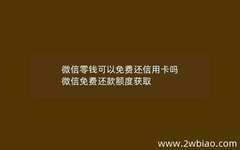 微信零钱可以免费还信用卡吗 微信免费还款额度获取