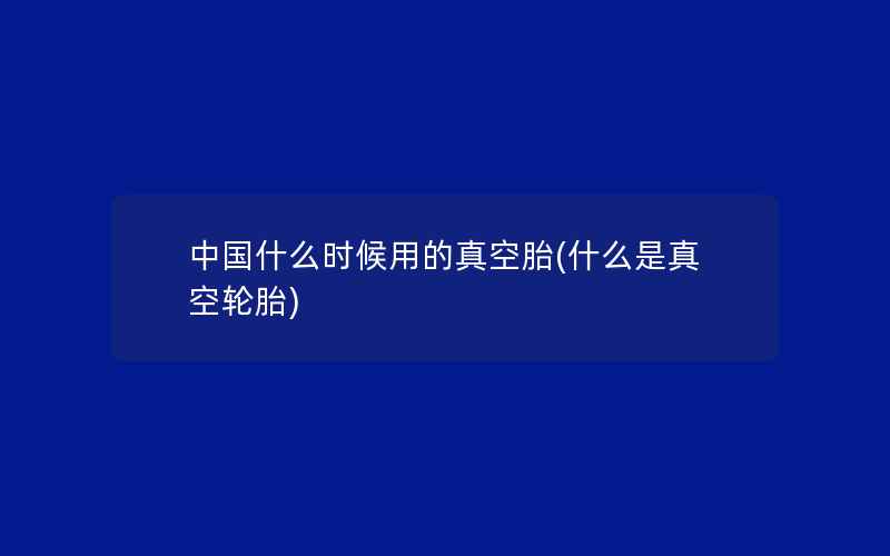 中国什么时候用的真空胎(什么是真空轮胎)