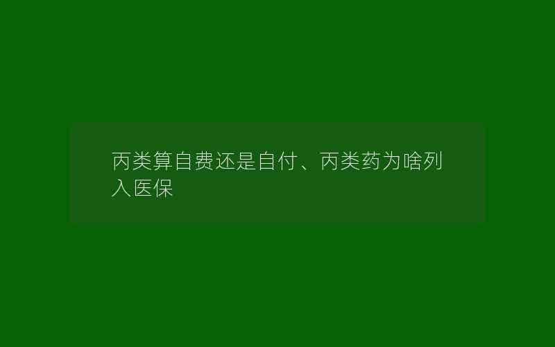 丙类算自费还是自付、丙类药为啥列入医保