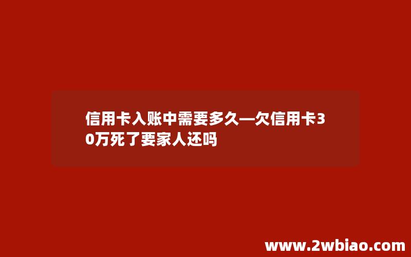 信用卡入账中需要多久—欠信用卡30万死了要家人还吗