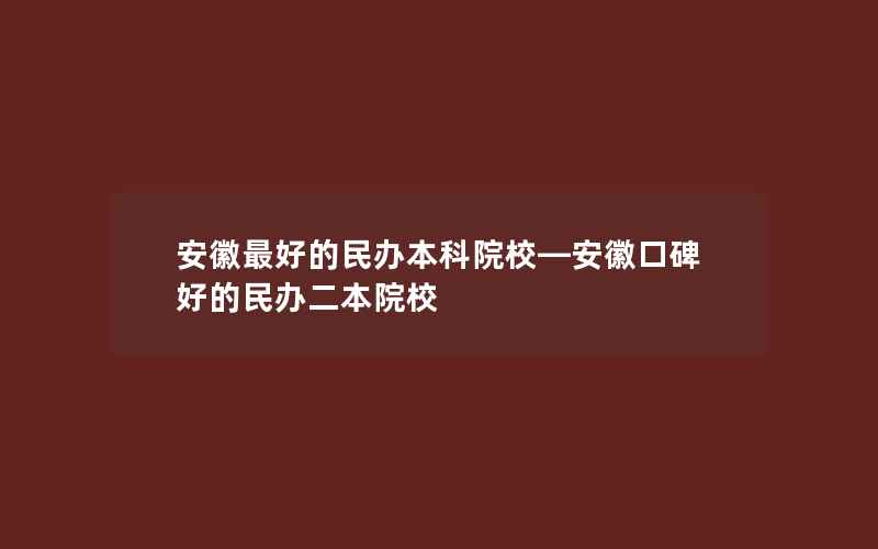 安徽最好的民办本科院校—安徽口碑好的民办二本院校