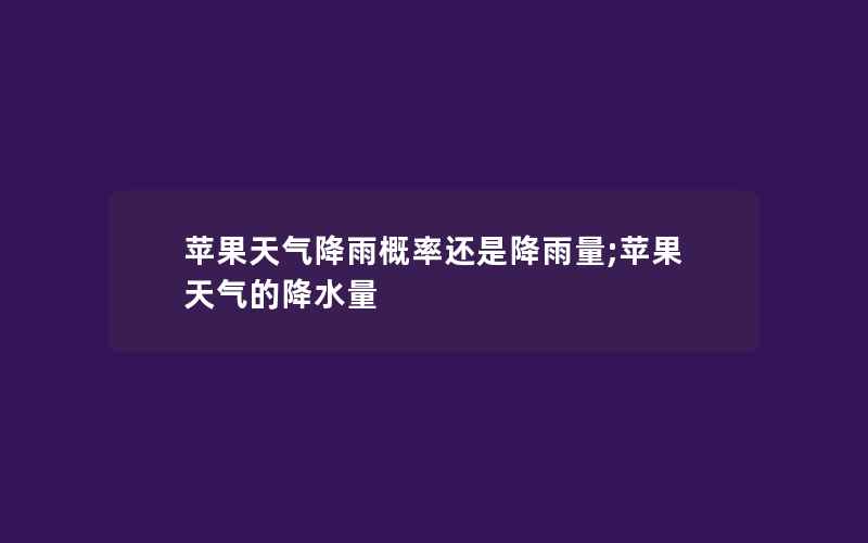 苹果天气降雨概率还是降雨量;苹果天气的降水量