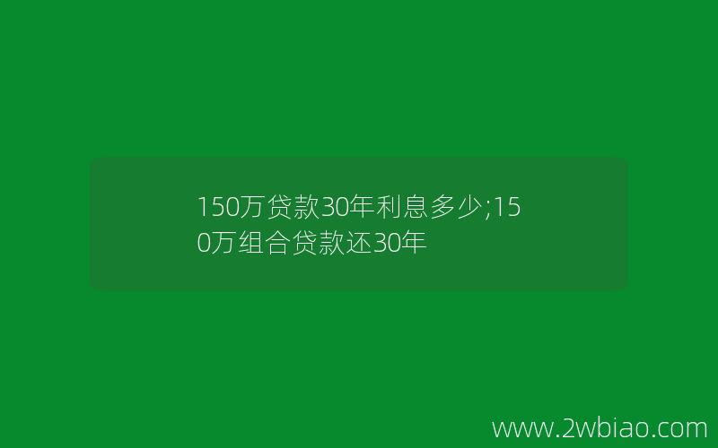 150万贷款30年利息多少;150万组合贷款还30年