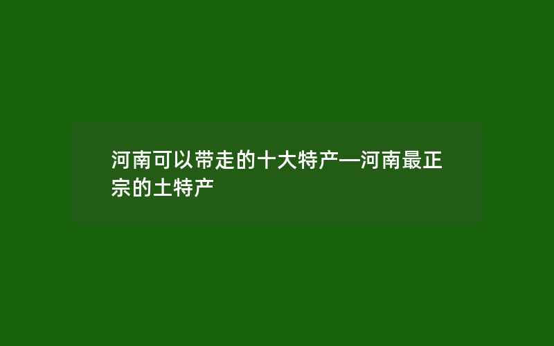 河南可以带走的十大特产—河南最正宗的土特产