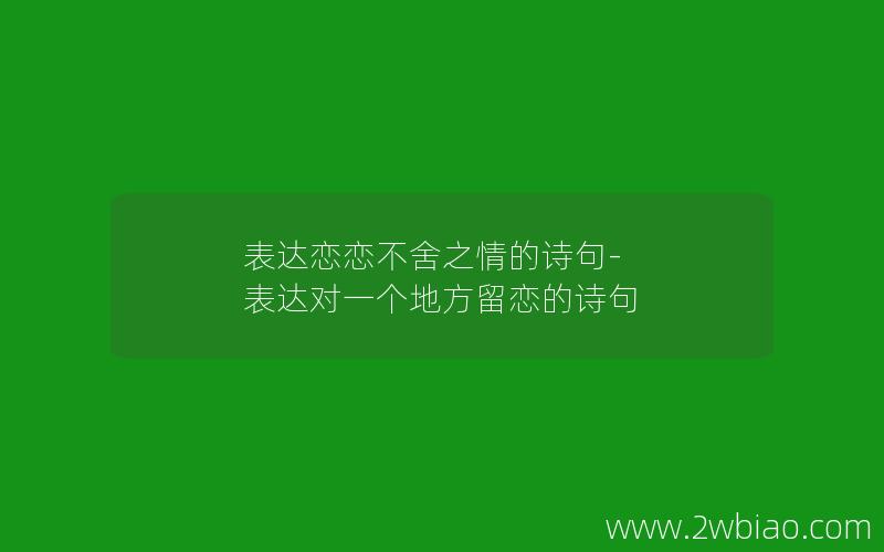 表达恋恋不舍之情的诗句-表达对一个地方留恋的诗句