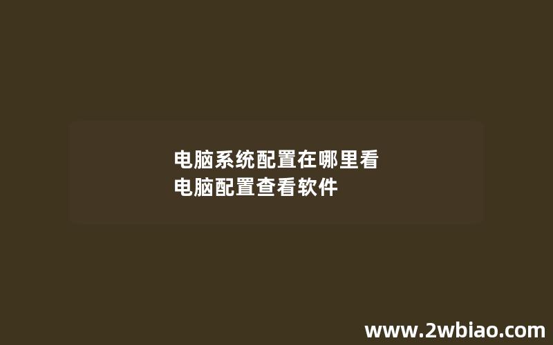 电脑系统配置在哪里看 电脑配置查看软件