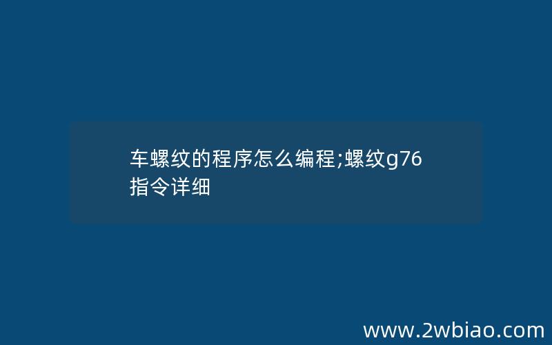 车螺纹的程序怎么编程;螺纹g76指令详细