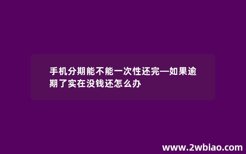 手机分期能不能一次性还完—如果逾期了实在没钱还怎么办