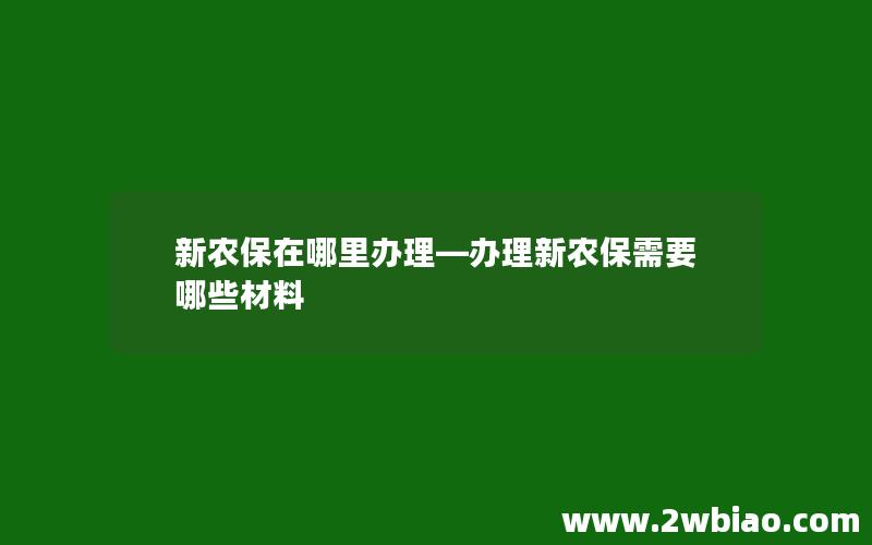 新农保在哪里办理—办理新农保需要哪些材料