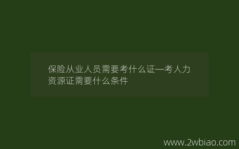 保险从业人员需要考什么证—考人力资源证需要什么条件