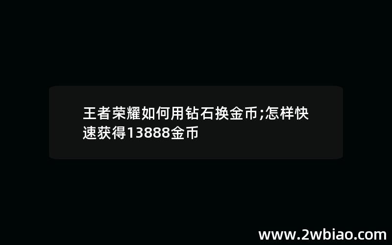 王者荣耀如何用钻石换金币;怎样快速获得13888金币