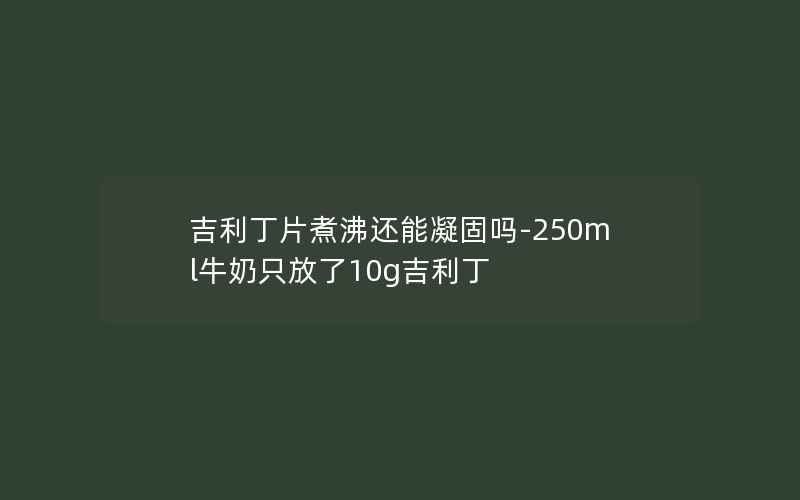 吉利丁片煮沸还能凝固吗-250ml牛奶只放了10g吉利丁