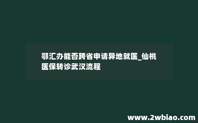 鄂汇办能否跨省申请异地就医_仙桃医保转诊武汉流程