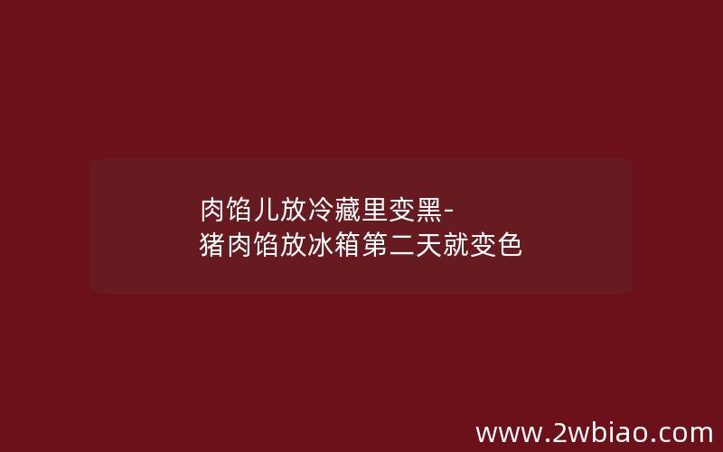 肉馅儿放冷藏里变黑-猪肉馅放冰箱第二天就变色