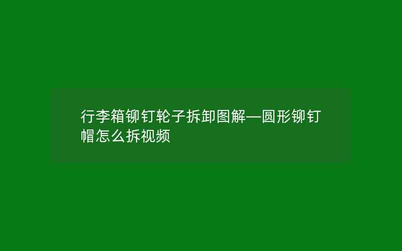 行李箱铆钉轮子拆卸图解—圆形铆钉帽怎么拆视频