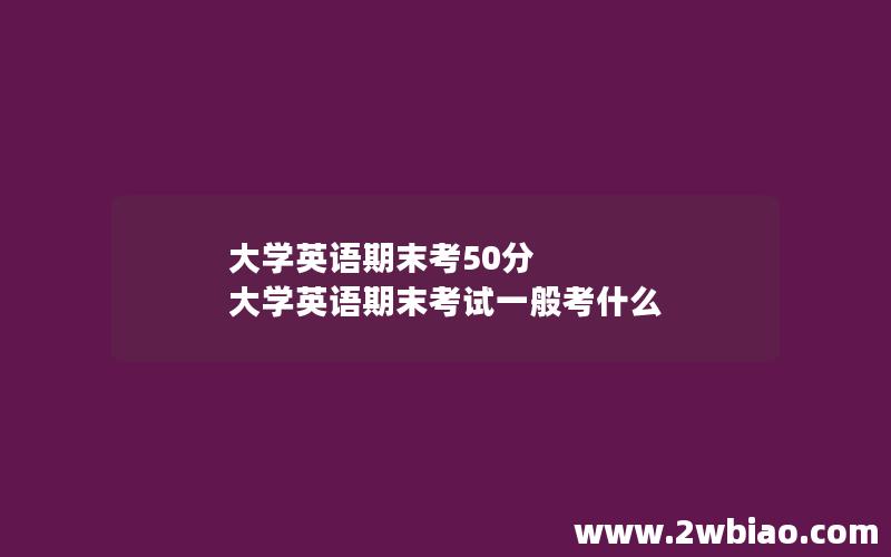 大学英语期末考50分 大学英语期末考试一般考什么