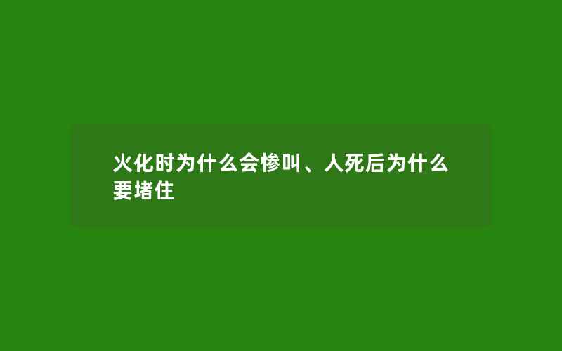 火化时为什么会惨叫、人死后为什么要堵住