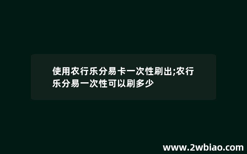 使用农行乐分易卡一次性刷出;农行乐分易一次性可以刷多少