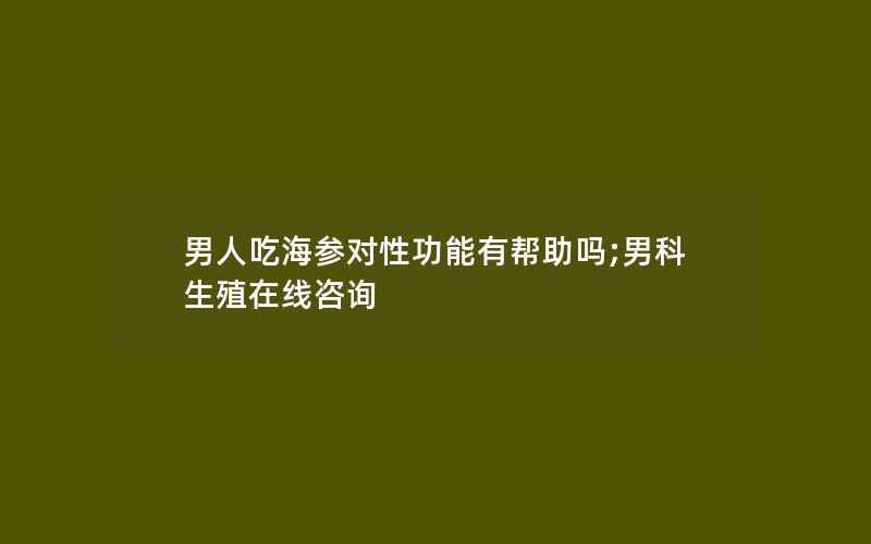 男人吃海参对性功能有帮助吗;男科生殖在线咨询