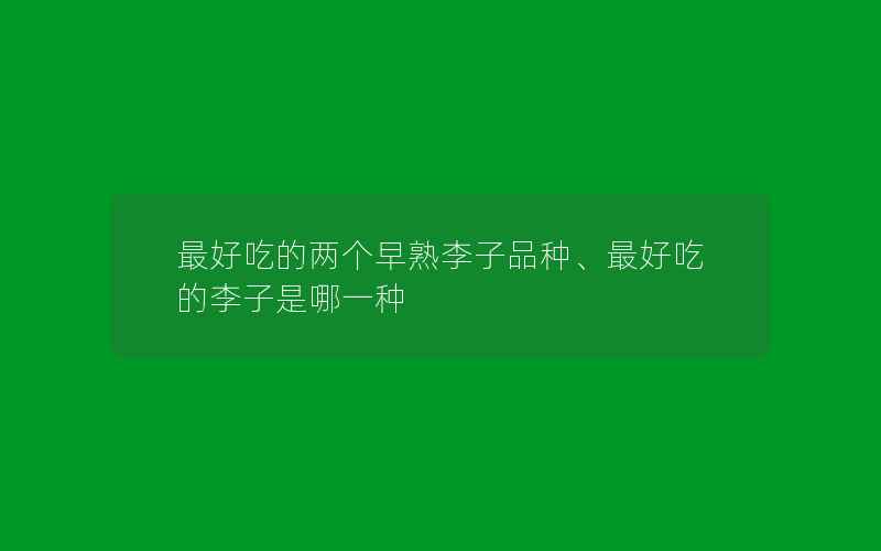 最好吃的两个早熟李子品种、最好吃的李子是哪一种